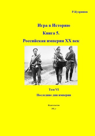 Игра в Историю Книга 5. Российская империя XX век Том VI Последние дни империи , Игра в Историю Книга 5. Российская империя XX век Том VI Последние дни империи