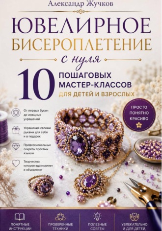 Ювелирное бисероплетение с нуля. 10 пошаговых мастер-классов для детей и взрослых , Ювелирное бисероплетение с нуля. 10 пошаговых мастер-классов для детей и взрослых