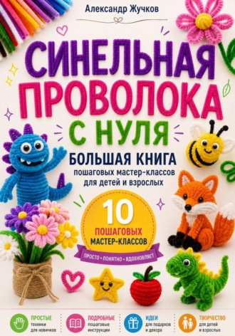 Синельная проволока с нуля. Большая книга пошаговых мастер-классов для детей и взрослых , Синельная проволока с нуля. Большая книга пошаговых мастер-классов для детей и взрослых