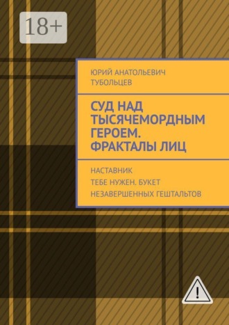 Суд над тысячемордным героем. Фракталы лиц. Наставник тебе нужен. Букет незавершенных гештальтов , Суд над тысячемордным героем. Фракталы лиц. Наставник тебе нужен. Букет незавершенных гештальтов