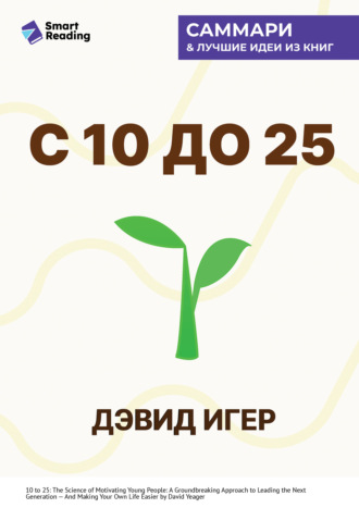 С 10 до 25. Наука мотивации молодежи. Как вести за собой новое поколение и облегчить себе жизнь. Дэвид Игер. Саммари Smart Reading, С 10 до 25. Наука мотивации молодежи. Как вести за собой новое поколение и облегчить себе жизнь. Дэвид Игер. Саммари