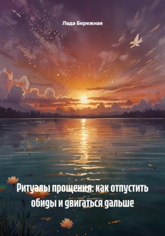 Ритуалы прощения: как отпустить обиды и двигаться дальше , Ритуалы прощения: как отпустить обиды и двигаться дальше