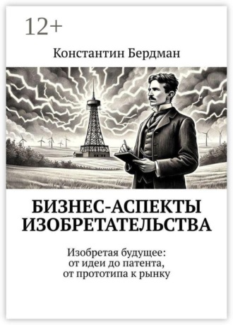 Бизнес-аспекты изобретательства. Изобретая будущее: от идеи до патента, от прототипа к рынку , Бизнес-аспекты изобретательства. Изобретая будущее: от идеи до патента, от прототипа к рынку