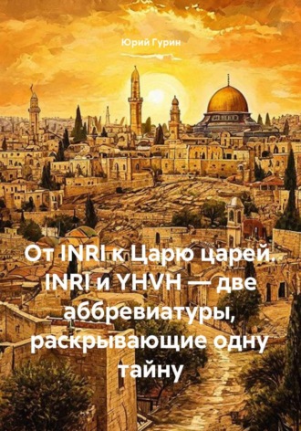 От INRI к Царю царей. INRI и YHVH — две аббревиатуры, раскрывающие одну тайну , От INRI к Царю царей. INRI и YHVH — две аббревиатуры, раскрывающие одну тайну