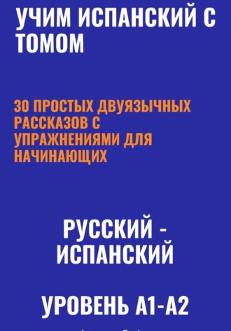 Учим испанский с Томом. 30 простых двуязычных рассказов с упражнениями для начинающих (русский—испанский, уровень A1-A2) , Учим испанский с Томом. 30 простых двуязычных рассказов с упражнениями для начинающих (русский—испанский, уровень A1-A2)