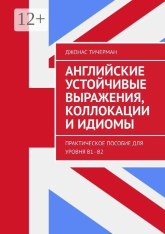 Английские устойчивые выражения, коллокации и идиомы. Практическое пособие для уровня B1–B2 , Английские устойчивые выражения, коллокации и идиомы. Практическое пособие для уровня B1–B2