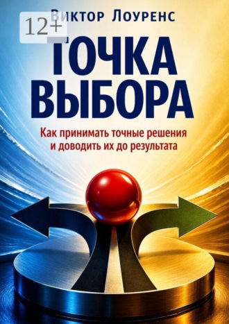 Точка выбора. Как принимать точные решения и доводить их до результата , Точка выбора. Как принимать точные решения и доводить их до результата