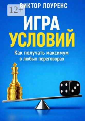 Игра условий. Как получать максимум в любых переговорах , Игра условий. Как получать максимум в любых переговорах