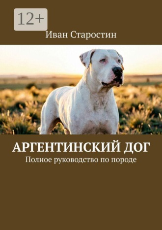 Аргентинский дог. Полное руководство по породе , Аргентинский дог. Полное руководство по породе
