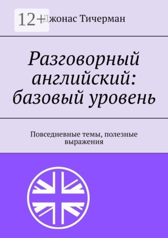 Разговорный английский: базовый уровень. Повседневные темы, полезные выражения , Разговорный английский: базовый уровень. Повседневные темы, полезные выражения