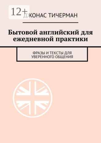 Бытовой английский для ежедневной практики. Фразы и тексты для уверенного общения , Бытовой английский для ежедневной практики. Фразы и тексты для уверенного общения