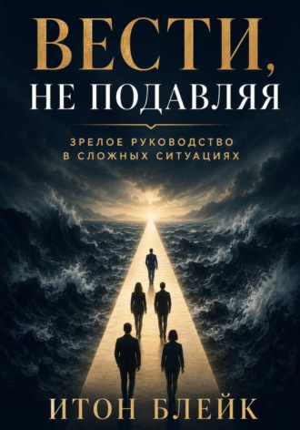 Вести, не подавляя. Зрелое руководство в сложных ситуациях , Вести, не подавляя. Зрелое руководство в сложных ситуациях