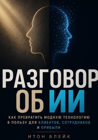 Разговор об ИИ. Как превратить модную технологию в пользу для клиентов, сотрудников и прибыли , Разговор об ИИ. Как превратить модную технологию в пользу для клиентов, сотрудников и прибыли