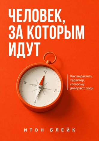 Человек, за которым идут. Как вырастить характер, которому доверяют люди , Человек, за которым идут. Как вырастить характер, которому доверяют люди