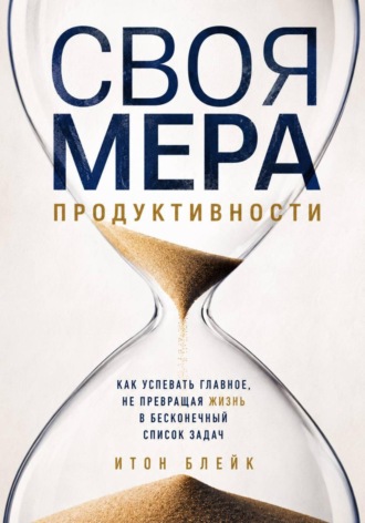 Своя мера продуктивности. Как успевать главное, не превращая жизнь в бесконечный список задач , Своя мера продуктивности. Как успевать главное, не превращая жизнь в бесконечный список задач