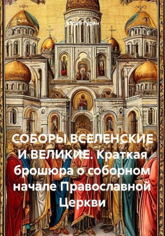 СОБОРЫ ВСЕЛЕНСКИЕ И ВЕЛИКИЕ. Краткая брошюра о соборном начале Православной Церкви , СОБОРЫ ВСЕЛЕНСКИЕ И ВЕЛИКИЕ. Краткая брошюра о соборном начале Православной Церкви