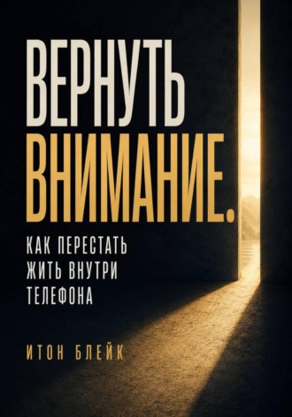 Вернуть внимание. Как перестать жить внутри телефона , Вернуть внимание. Как перестать жить внутри телефона