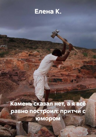Камень сказал нет, а я всё равно построил: притчи с юмором , Камень сказал нет, а я всё равно построил: притчи с юмором
