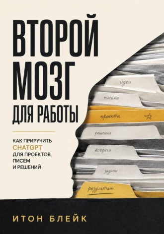Второй мозг для работы. Как приручить ChatGPT для проектов, писем и решений , Второй мозг для работы. Как приручить ChatGPT для проектов, писем и решений