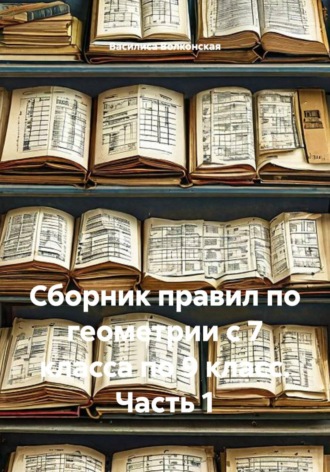 Сборник правил по геометрии с 7 класса по 9 класс. Часть 1 , Сборник правил по геометрии с 7 класса по 9 класс. Часть 1