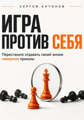 Игра против себя. Перестаньте отдавать своей жизни неверные приказы , Игра против себя. Перестаньте отдавать своей жизни неверные приказы