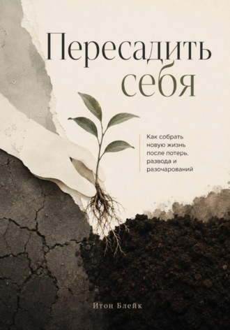 Пересадить себя. Как собрать новую жизнь после потерь, развода и разочарований , Пересадить себя. Как собрать новую жизнь после потерь, развода и разочарований