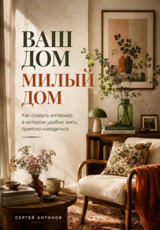 Ваш дом милый дом. Как создать интерьер, в котором удобно жить, приятно находиться , Ваш дом милый дом. Как создать интерьер, в котором удобно жить, приятно находиться