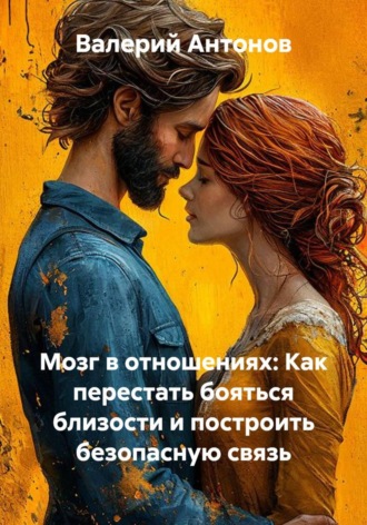 Мозг в отношениях: Как перестать бояться близости и построить безопасную связь , Мозг в отношениях: Как перестать бояться близости и построить безопасную связь