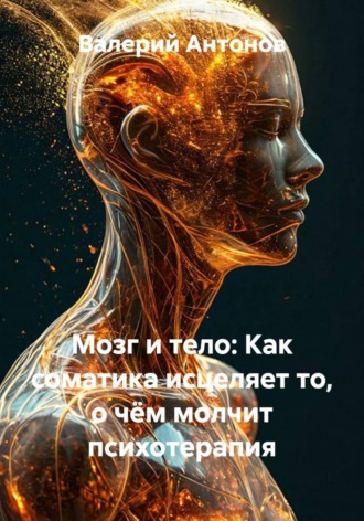 Мозг и тело: Как соматика исцеляет то, о чём молчит психотерапия , Мозг и тело: Как соматика исцеляет то, о чём молчит психотерапия