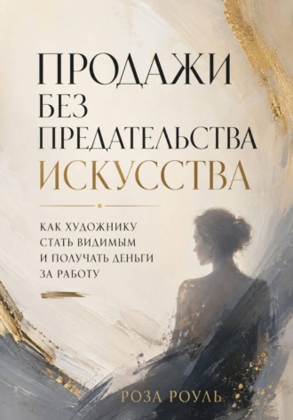 Продажи без предательства искусства. Как художнику стать видимым и получать деньги за работу , Продажи без предательства искусства. Как художнику стать видимым и получать деньги за работу