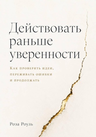 Действовать раньше уверенности. Как проверять идеи, переживать ошибки и продолжать , Действовать раньше уверенности. Как проверять идеи, переживать ошибки и продолжать