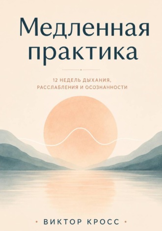 Медленная практика. 12 недель дыхания, расслабления и осознанности , Медленная практика. 12 недель дыхания, расслабления и осознанности