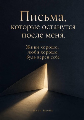 Письма, которые останутся после меня. Живи хорошо, люби хорошо, будь верен себе , Письма, которые останутся после меня. Живи хорошо, люби хорошо, будь верен себе