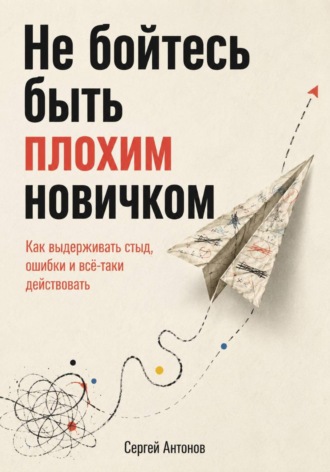 Не бойтесь быть плохим новичком. Как выдерживать стыд, ошибки и всё-таки действовать , Не бойтесь быть плохим новичком. Как выдерживать стыд, ошибки и всё-таки действовать