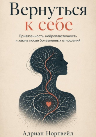 Вернуться к себе. Привязанность, нейропластичность и жизнь после болезненных отношений , Вернуться к себе. Привязанность, нейропластичность и жизнь после болезненных отношений