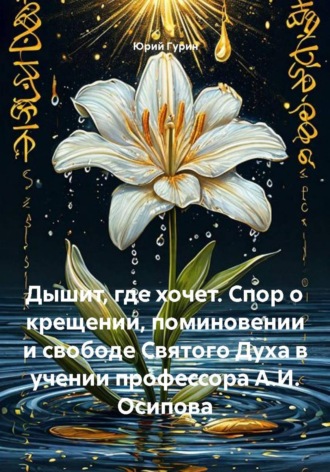Дышит, где хочет. Спор о крещении, поминовении и свободе Святого Духа в учении профессора А.И. Осипова , Дышит, где хочет. Спор о крещении, поминовении и свободе Святого Духа в учении профессора А.И. Осипова