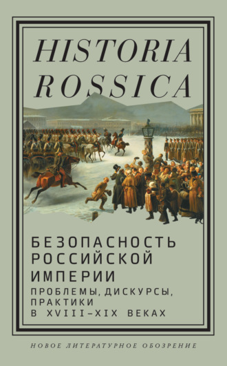Безопасность Российской империи. Проблемы, дискурсы, практики в XVIII–XIX веках Коллектив авторов, Безопасность Российской империи. Проблемы, дискурсы, практики в XVIII–XIX веках