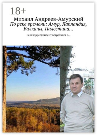 По реке времени: Амур, Лапландия, Балканы, Палестина… Ваш корреспондент встретился с… , По реке времени: Амур, Лапландия, Балканы, Палестина… Ваш корреспондент встретился с…