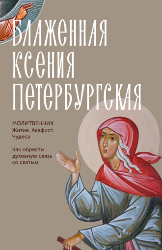 Блаженная Ксения Петербургская. Молитвенник. Житие, акафист, чудеса Молитвы, молебны, богослужения, Блаженная Ксения Петербургская. Молитвенник. Житие, акафист, чудеса