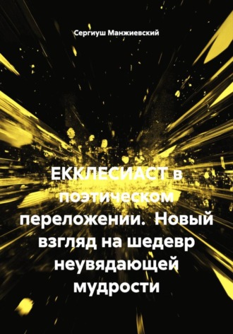 ЕККЛЕСИАСТ в поэтическом переложении. Новый взгляд на шедевр неувядающей мудрости , ЕККЛЕСИАСТ в поэтическом переложении. Новый взгляд на шедевр неувядающей мудрости