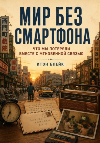 Мир без смартфона. Что мы потеряли вместе с мгновенной связью , Мир без смартфона. Что мы потеряли вместе с мгновенной связью