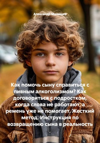 Как помочь сыну справиться с пивным алкоголизмом? Как договориться с подростком, когда слова не работают, а ремень уже не помогает. Жесткий метод. Инструкция по возвращению сына в реальность , Как помочь сыну справиться с пивным алкоголизмом? Как договориться с подростком, когда слова не работают, а ремень уже не помогает. Жесткий метод. Инструкция по возвращению сына в реальность