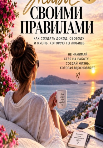 Живи своими правилами. Как создать доход, свободу и жизнь которую ты любишь. , Живи своими правилами. Как создать доход, свободу и жизнь которую ты любишь.