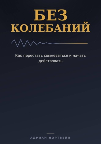 Без колебаний. Как перестать сомневаться и начать действовать , Без колебаний. Как перестать сомневаться и начать действовать
