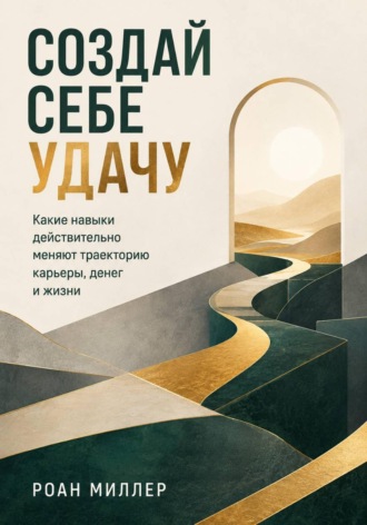 Создай себе удачу. Какие навыки действительно меняют траекторию карьеры, денег и жизни , Создай себе удачу. Какие навыки действительно меняют траекторию карьеры, денег и жизни