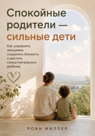 Спокойные родители — сильные дети. Как управлять эмоциями, сохранять близость и растить самостоятельного ребёнка , Спокойные родители — сильные дети. Как управлять эмоциями, сохранять близость и растить самостоятельного ребёнка