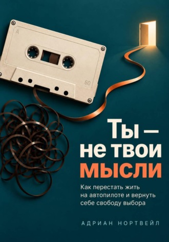 Ты — не твои мысли. Как перестать жить на автопилоте и вернуть себе свободу выбора , Ты — не твои мысли. Как перестать жить на автопилоте и вернуть себе свободу выбора