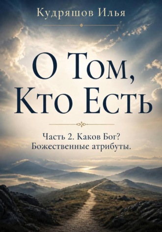 О том, Кто Есть. Часть 2. Каков Бог? Божественные атрибуты , О том, Кто Есть. Часть 2. Каков Бог? Божественные атрибуты