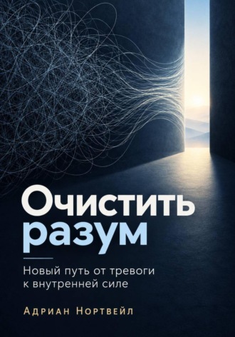 Очистить разум. Новый путь от тревоги к внутренней силе , Очистить разум. Новый путь от тревоги к внутренней силе