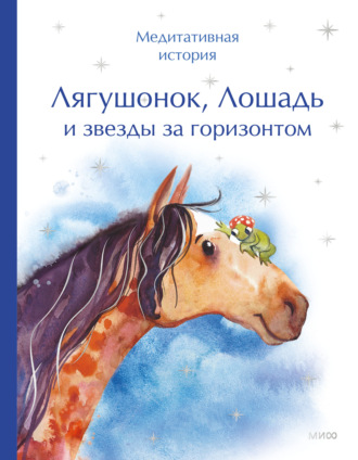 Лягушонок, Лошадь и звезды за горизонтом. Медитативная история Коллектив авторов, Лягушонок, Лошадь и звезды за горизонтом. Медитативная история